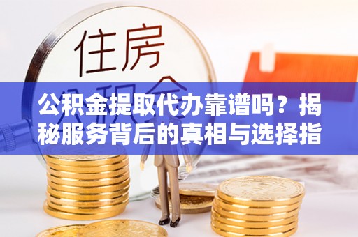 新罗公积金提取代办靠谱吗？揭秘服务背后的真相与选择指南