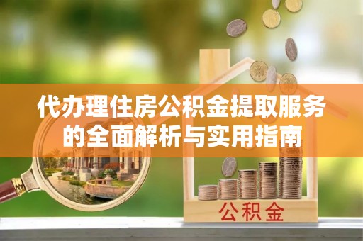 新罗代办理住房公积金提取服务的全面解析与实用指南