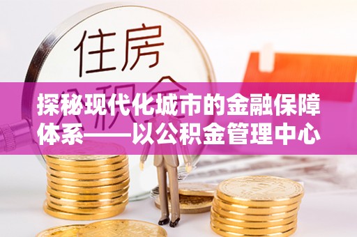 新罗探秘现代化城市的金融保障体系——以公积金管理中心为核心的民生服务