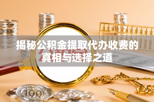 新罗揭秘公积金提取代办收费的真相与选择之道