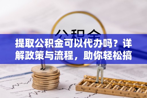 新罗提取公积金可以代办吗？详解政策与流程，助你轻松搞定！