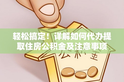 新罗轻松搞定！详解如何代办提取住房公积金及注意事项