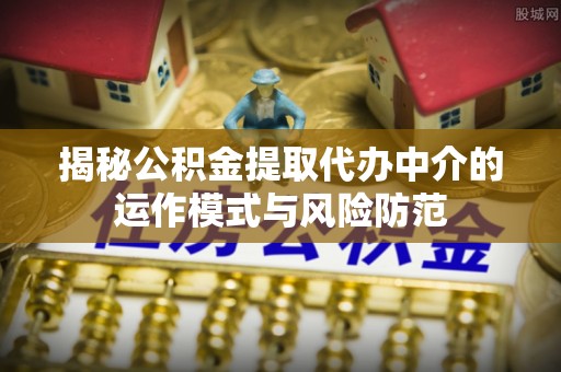 新罗揭秘公积金提取代办中介的运作模式与风险防范