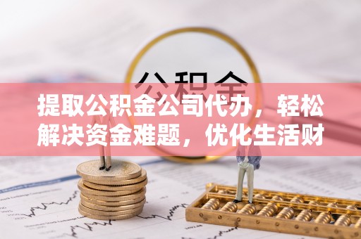 新罗提取公积金公司代办，轻松解决资金难题，优化生活财务管理