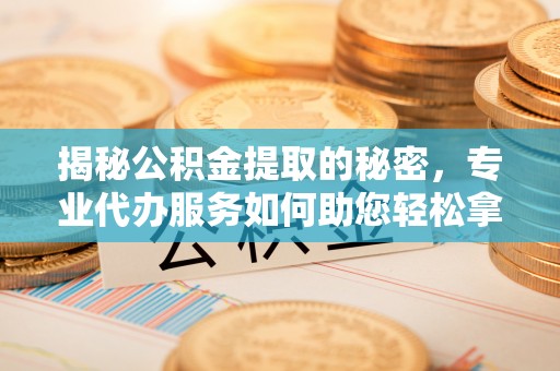 新罗揭秘公积金提取的秘密，专业代办服务如何助您轻松拿钱