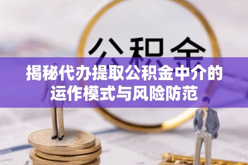 新罗揭秘代办提取公积金中介的运作模式与风险防范