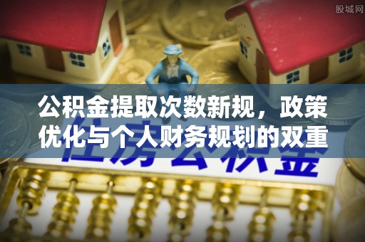 新罗公积金提取次数新规，政策优化与个人财务规划的双重考量